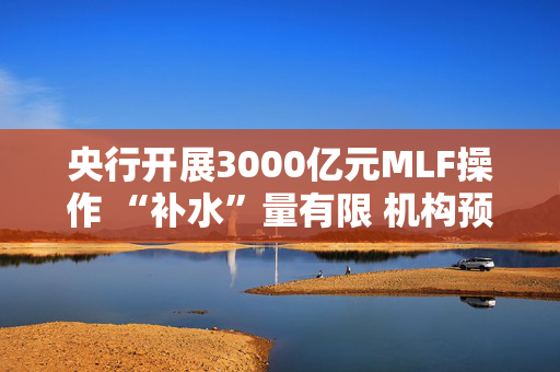 央行开展3000亿元MLF操作 “补水”量有限 机构预测2月底前资金面难转松