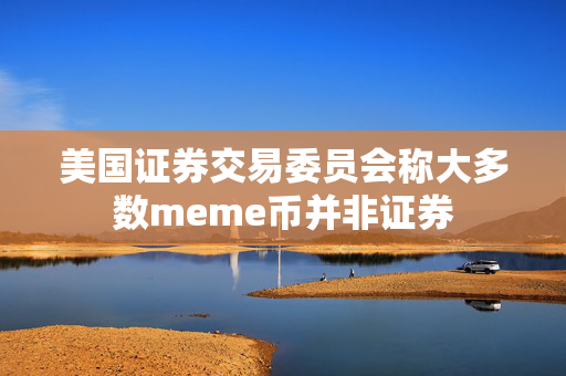 美国证券交易委员会称大多数meme币并非证券