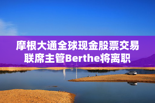 摩根大通全球现金股票交易联席主管Berthe将离职