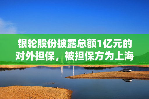 银轮股份披露总额1亿元的对外担保，被担保方为上海银轮热交换系统有限公司