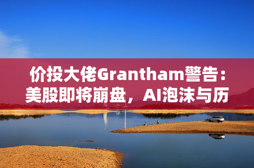 价投大佬Grantham警告：美股即将崩盘，AI泡沫与历史技术泡沫无本质区别