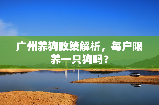 广州养狗政策解析，每户限养一只狗吗？