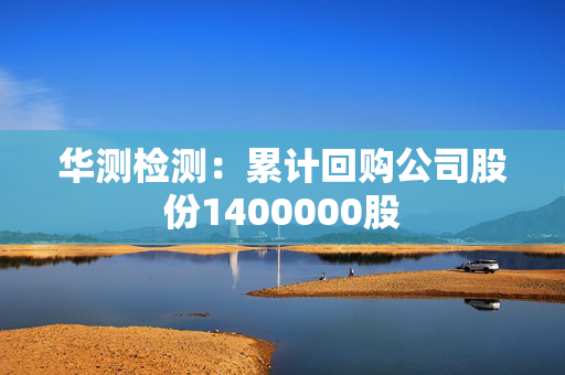 华测检测：累计回购公司股份1400000股