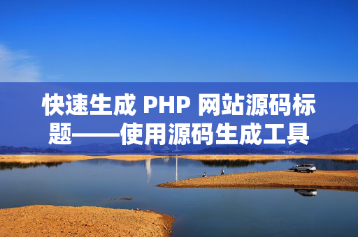 快速生成 PHP 网站源码标题——使用源码生成工具