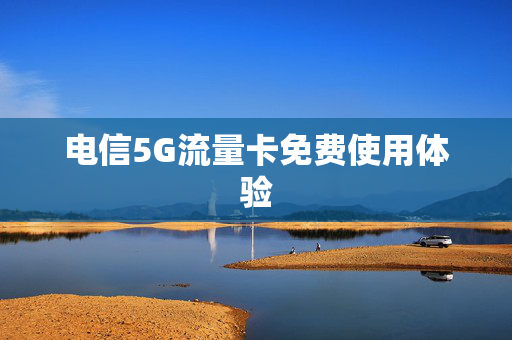 电信5G流量卡免费使用体验