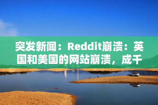 突发新闻：Reddit崩溃：英国和美国的网站崩溃，成千上万的用户报告了混乱