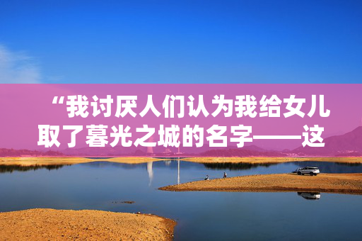 “我讨厌人们认为我给女儿取了暮光之城的名字——这个名字是我先取的。”