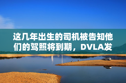 这几年出生的司机被告知他们的驾照将到期，DVLA发出警告