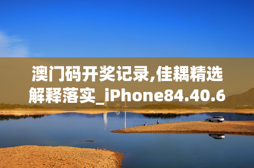 澳门码开奖记录,佳耦精选解释落实_iPhone84.40.623DM56.27.12