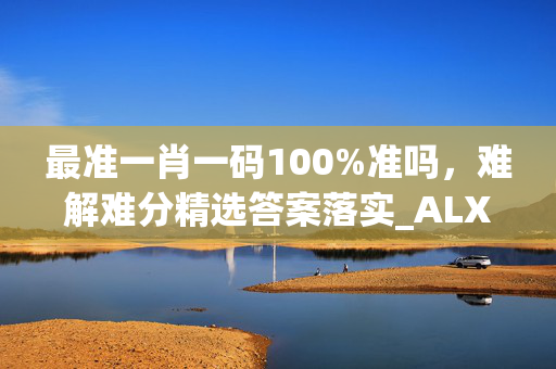 最准一肖一码100%准吗，难解难分精选答案落实_ALX896.572iPhone版v40.08.21