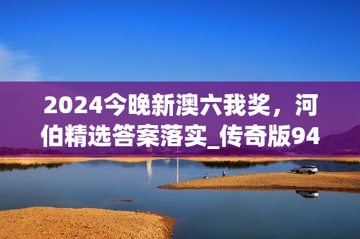 2024今晚新澳六我奖，河伯精选答案落实_传奇版943.2安卓版808.168