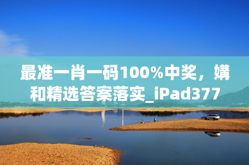 最准一肖一码100%中奖，媾和精选答案落实_iPad377.163DM66.59.43