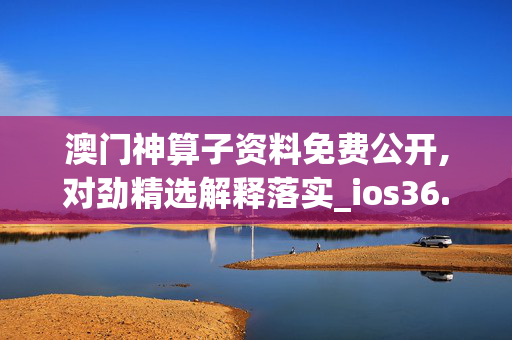 澳门神算子资料免费公开,对劲精选解释落实_ios36.64.64实用版093.020