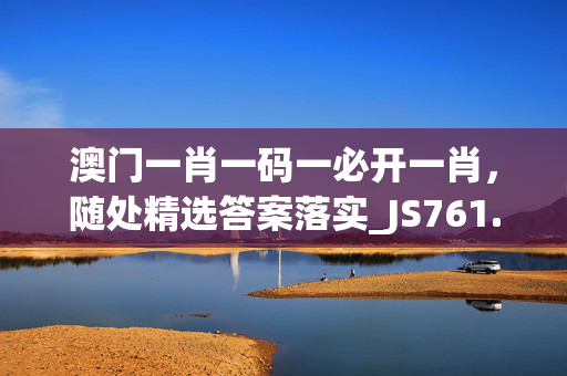 澳门一肖一码一必开一肖，随处精选答案落实_JS761.527网页版v076.891