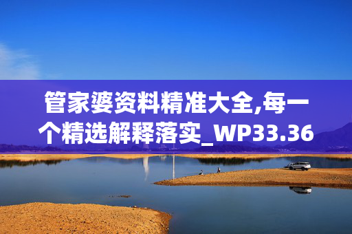 管家婆资料精准大全,每一个精选解释落实_WP33.36.90iPad49.39.76