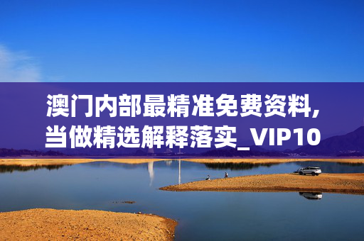 澳门内部最精准免费资料,当做精选解释落实_VIP10.42.38安装版v188.332