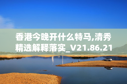 香港今晚开什么特马,清秀精选解释落实_V21.86.21安卓版289.329