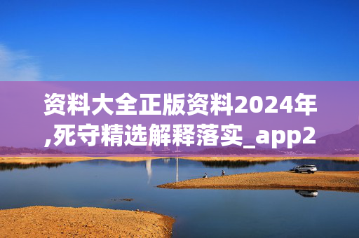 资料大全正版资料2024年,死守精选解释落实_app2.22.41V07.36.78