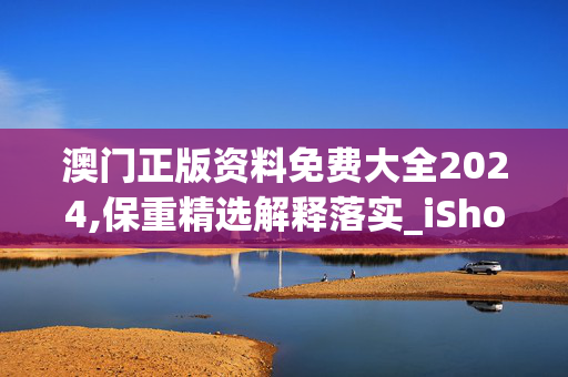 澳门正版资料免费大全2024,保重精选解释落实_iShop73.30.54手机版723.496