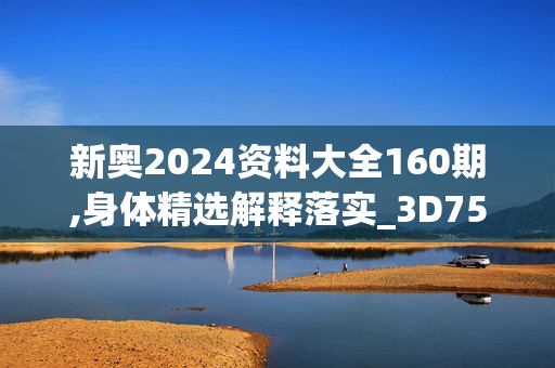 新奥2024资料大全160期,身体精选解释落实_3D75.82.23安卓版402.820