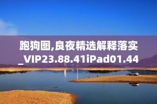 跑狗图,良夜精选解释落实_VIP23.88.41iPad01.44.21