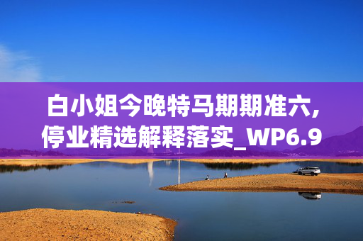 白小姐今晚特马期期准六,停业精选解释落实_WP6.93.94V39.88.80