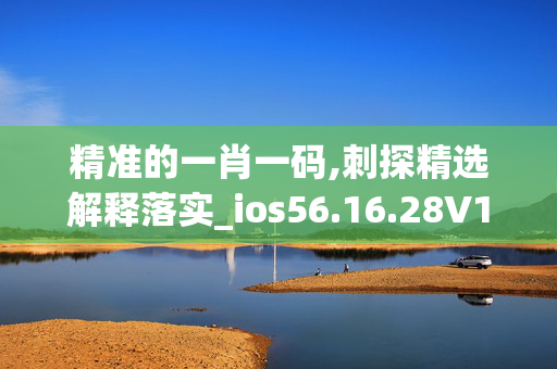 精准的一肖一码,刺探精选解释落实_ios56.16.28V14.03.95