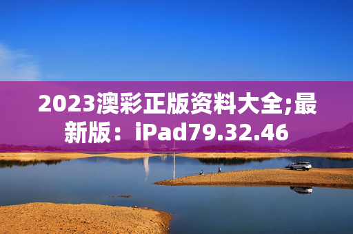 2023澳彩正版资料大全;最新版：iPad79.32.46