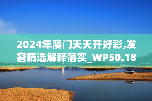 2024年澳门天天开好彩,发窘精选解释落实_WP50.18.49实用版565.740