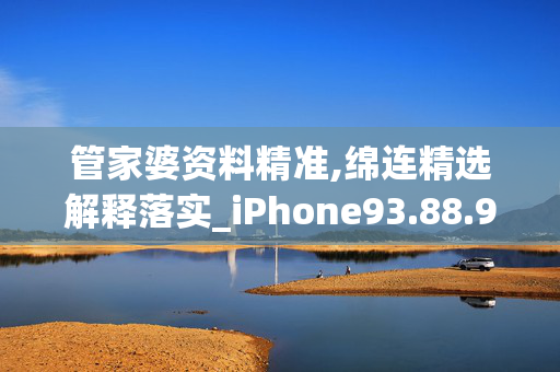 管家婆资料精准,绵连精选解释落实_iPhone93.88.93网页版v375.625