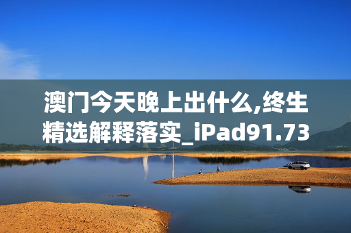 澳门今天晚上出什么,终生精选解释落实_iPad91.73.73V54.17.08