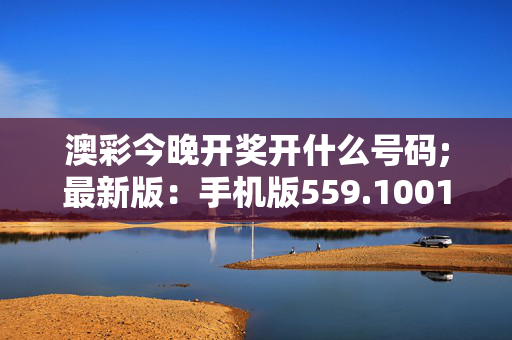 澳彩今晚开奖开什么号码;最新版：手机版559.1001