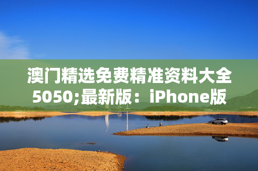 澳门精选免费精准资料大全5050;最新版：iPhone版v12.70.37