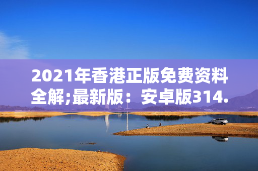 2021年香港正版免费资料全解;最新版：安卓版314.974