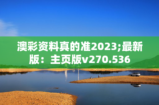 澳彩资料真的准2023;最新版：主页版v270.536