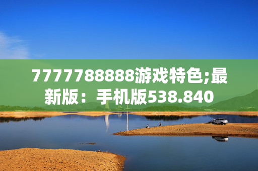 7777788888游戏特色;最新版：手机版538.840