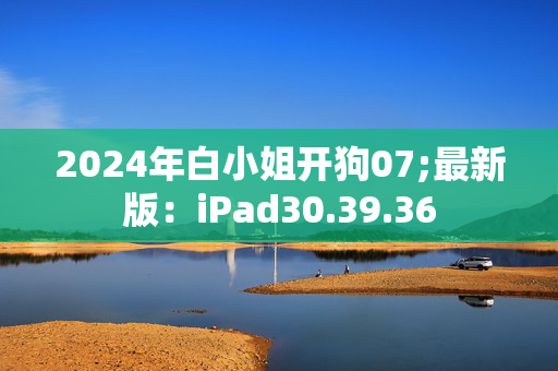 2024年白小姐开狗07;最新版：iPad30.39.36