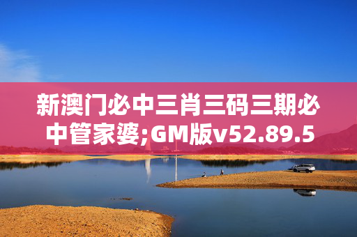 新澳门必中三肖三码三期必中管家婆;GM版v52.89.51