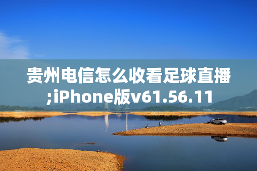 贵州电信怎么收看足球直播;iPhone版v61.56.11