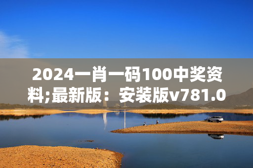 2024一肖一码100中奖资料;最新版：安装版v781.022