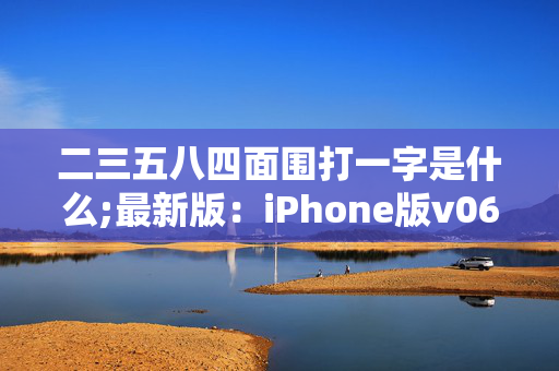 二三五八四面围打一字是什么;最新版：iPhone版v06.41.76