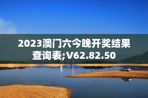 2023澳门六今晚开奖结果查询表;V62.82.50