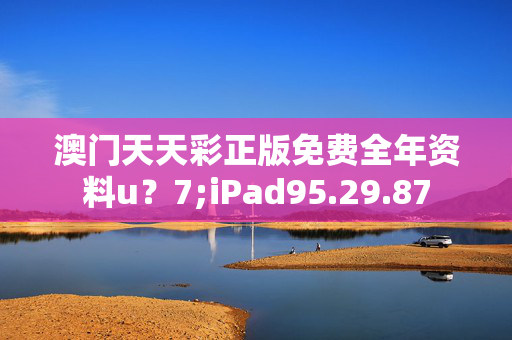 澳门天天彩正版免费全年资料u？7;iPad95.29.87