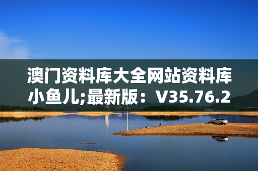 澳门资料库大全网站资料库小鱼儿;最新版：V35.76.21