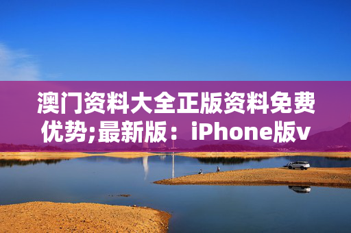 澳门资料大全正版资料免费优势;最新版：iPhone版v00.83.34