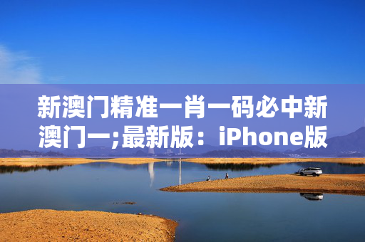 新澳门精准一肖一码必中新澳门一;最新版：iPhone版v93.66.100