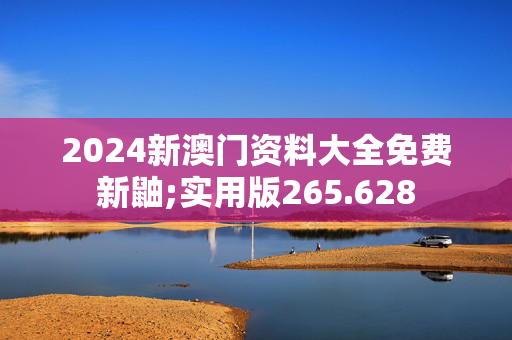 2024新澳门资料大全免费新鼬;实用版265.628