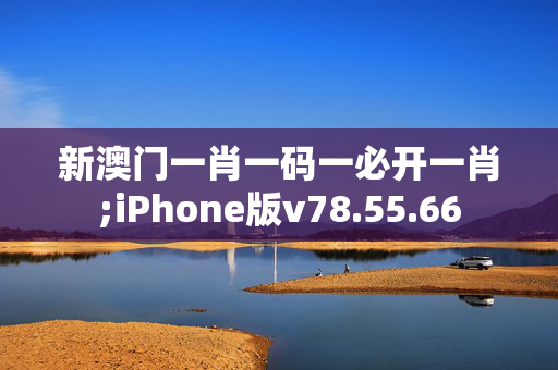 新澳门一肖一码一必开一肖;iPhone版v78.55.66