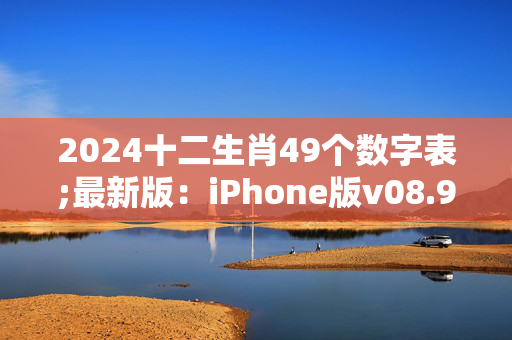 2024十二生肖49个数字表;最新版：iPhone版v08.98.76