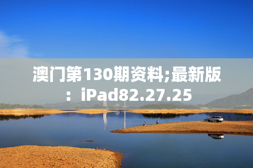 澳门第130期资料;最新版：iPad82.27.25